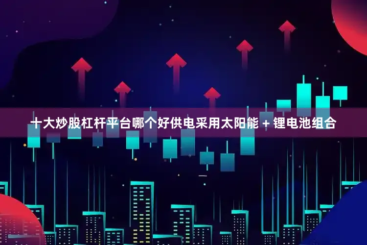 十大炒股杠杆平台哪个好供电采用太阳能 + 锂电池组合