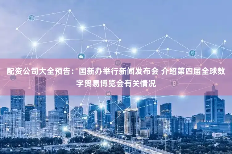 配资公司大全预告：国新办举行新闻发布会 介绍第四届全球数字贸易博览会有关情况