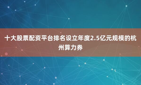 十大股票配资平台排名设立年度2.5亿元规模的杭州算力券