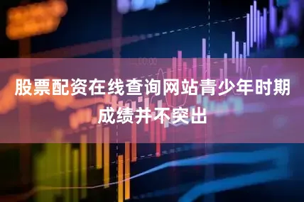 股票配资在线查询网站青少年时期成绩并不突出