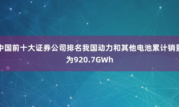 中国前十大证券公司排名我国动力和其他电池累计销量为920.7GWh