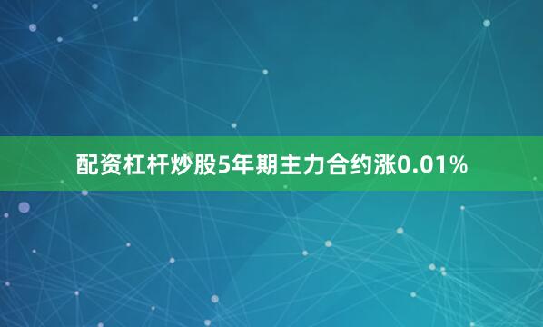 配资杠杆炒股5年期主力合约涨0.01%
