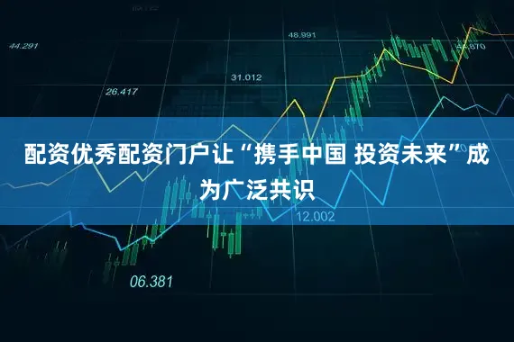 配资优秀配资门户让“携手中国 投资未来”成为广泛共识