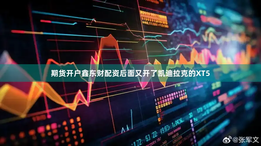 期货开户鑫东财配资后面又开了凯迪拉克的XT5