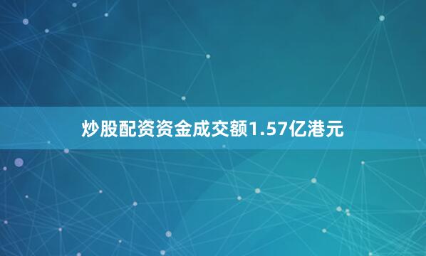 炒股配资资金成交额1.57亿港元