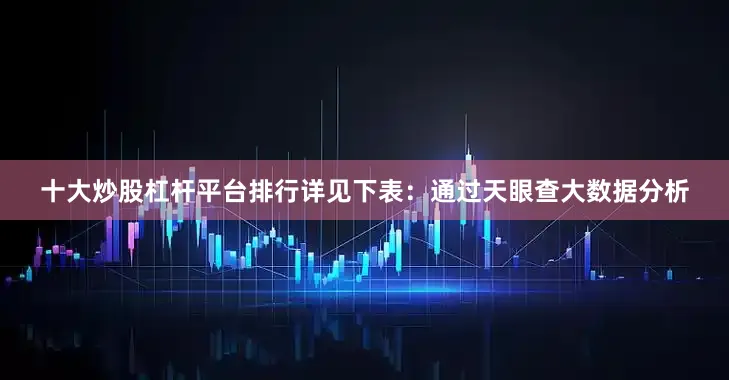 十大炒股杠杆平台排行详见下表：通过天眼查大数据分析