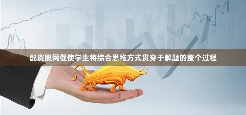 配资股网促使学生将综合思维方式贯穿于解题的整个过程