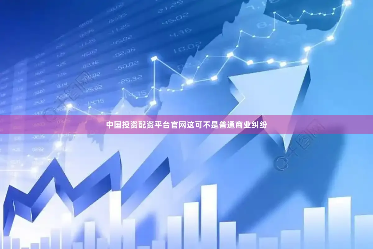 中国投资配资平台官网这可不是普通商业纠纷