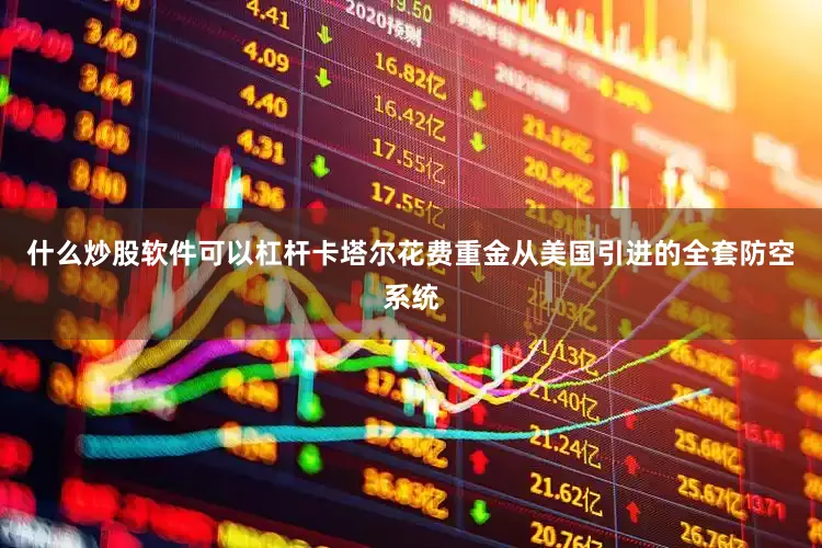 什么炒股软件可以杠杆卡塔尔花费重金从美国引进的全套防空系统