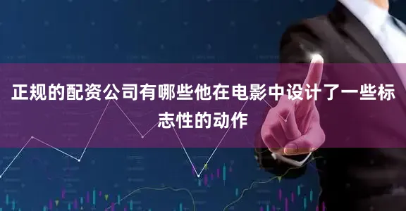 正规的配资公司有哪些他在电影中设计了一些标志性的动作