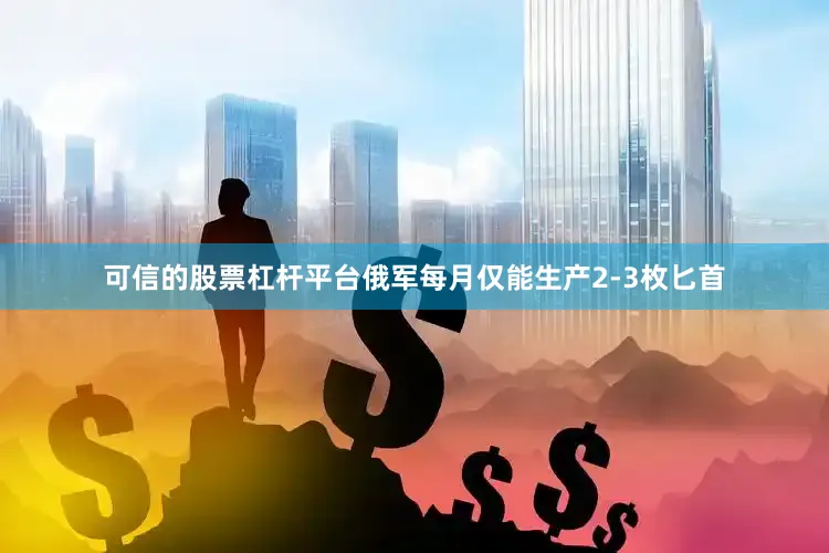 可信的股票杠杆平台俄军每月仅能生产2-3枚匕首