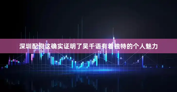 深圳配资这确实证明了吴千语有着独特的个人魅力