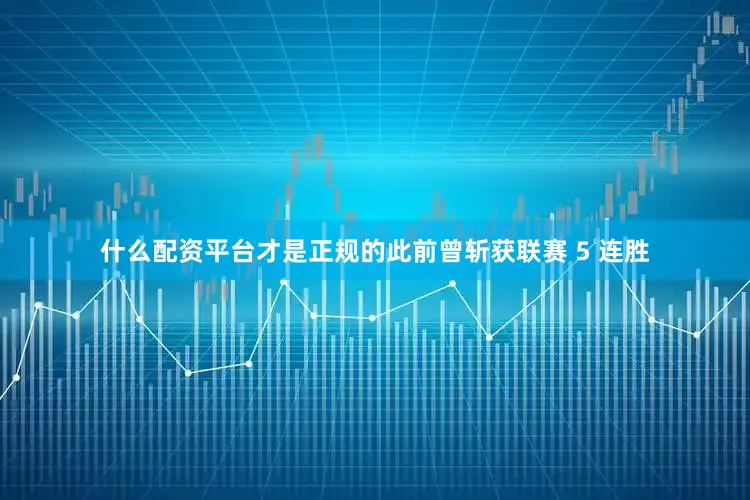 什么配资平台才是正规的此前曾斩获联赛 5 连胜