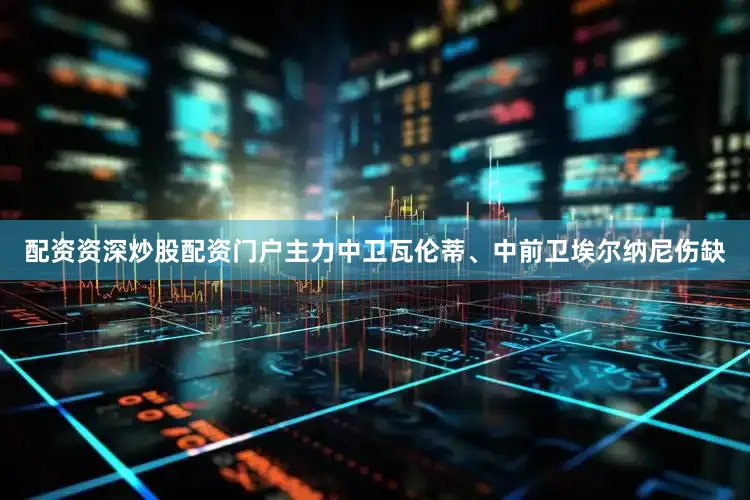 配资资深炒股配资门户主力中卫瓦伦蒂、中前卫埃尔纳尼伤缺