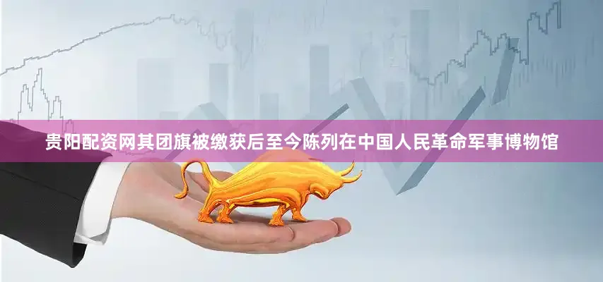贵阳配资网其团旗被缴获后至今陈列在中国人民革命军事博物馆