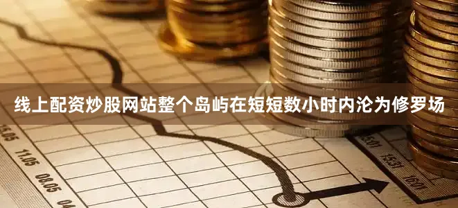 线上配资炒股网站整个岛屿在短短数小时内沦为修罗场