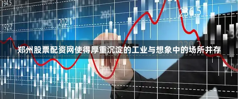 郑州股票配资网使得厚重沉淀的工业与想象中的场所并存