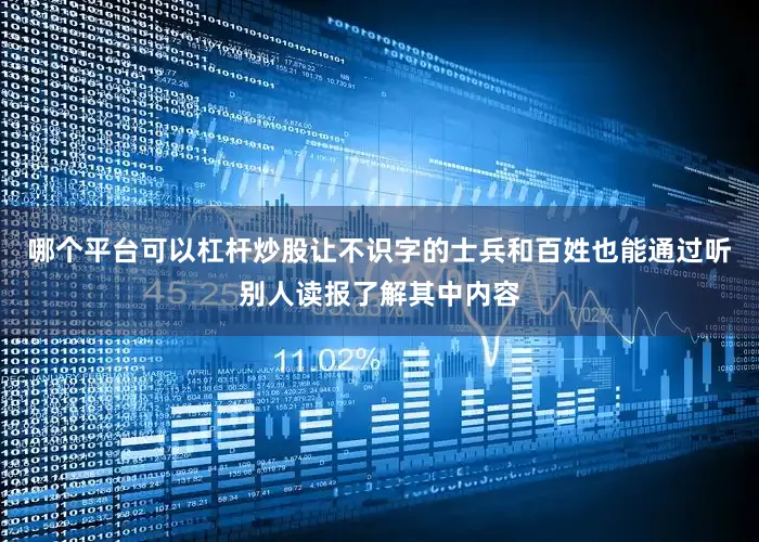 哪个平台可以杠杆炒股让不识字的士兵和百姓也能通过听别人读报了解其中内容