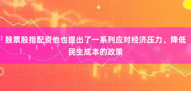 股票股指配资他也提出了一系列应对经济压力、降低民生成本的政策