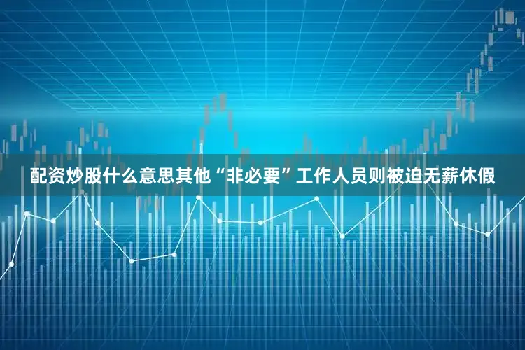 配资炒股什么意思其他“非必要”工作人员则被迫无薪休假