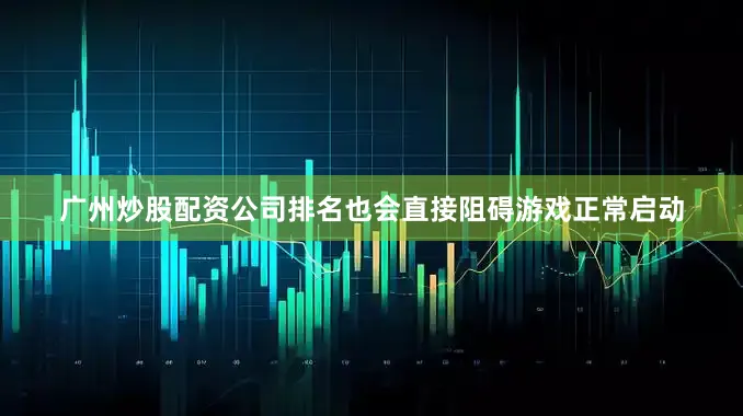 广州炒股配资公司排名也会直接阻碍游戏正常启动