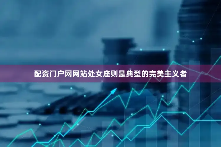 配资门户网网站处女座则是典型的完美主义者