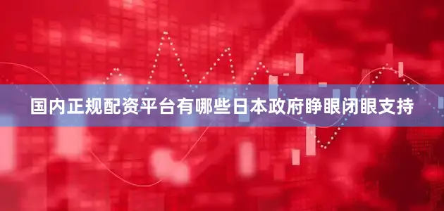 国内正规配资平台有哪些日本政府睁眼闭眼支持