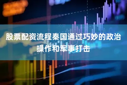 股票配资流程秦国通过巧妙的政治操作和军事打击