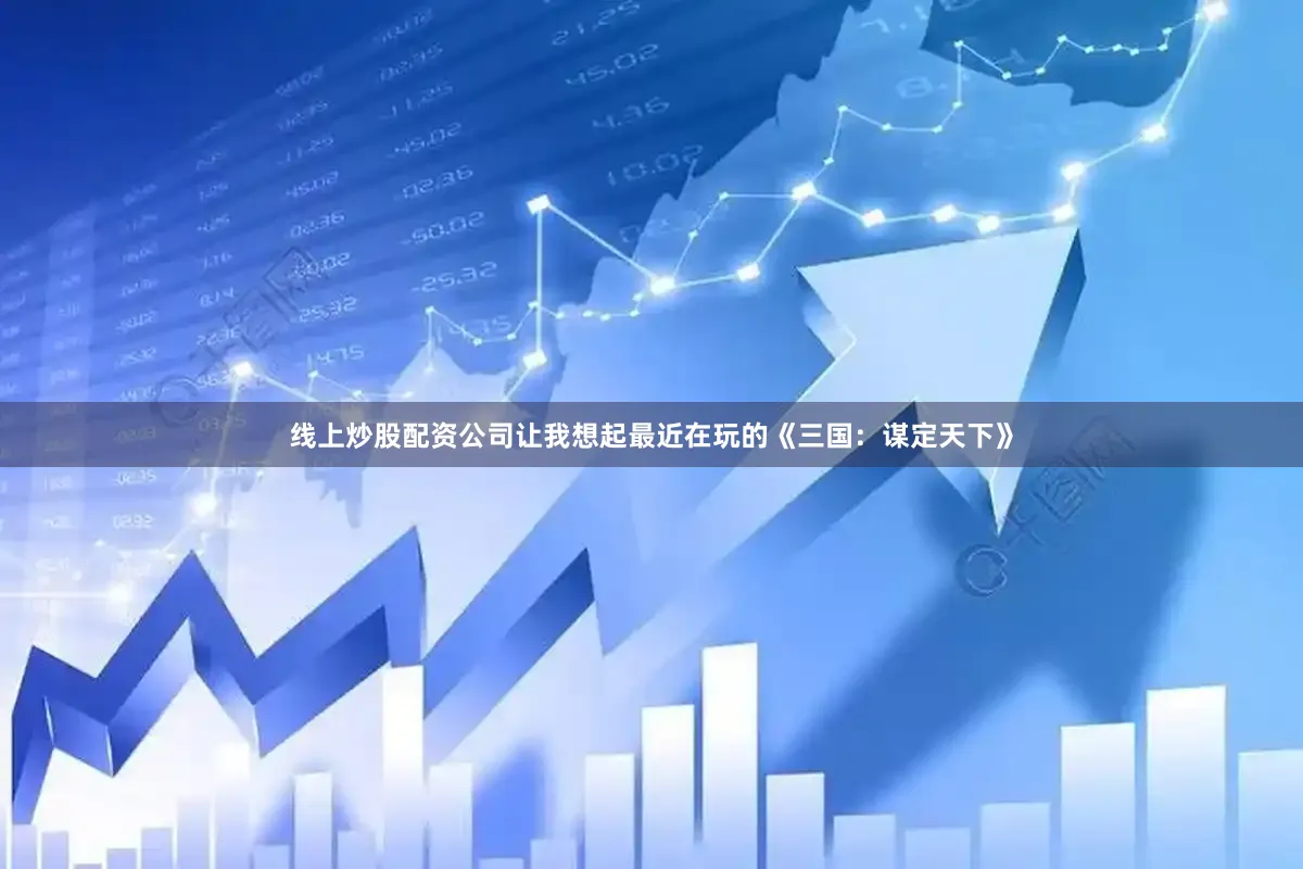 线上炒股配资公司让我想起最近在玩的《三国：谋定天下》