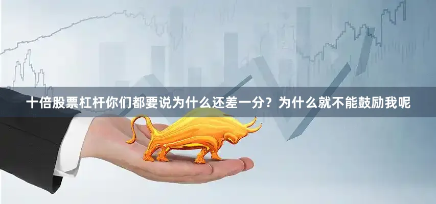 十倍股票杠杆你们都要说为什么还差一分？为什么就不能鼓励我呢