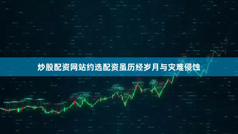 炒股配资网站约选配资虽历经岁月与灾难侵蚀