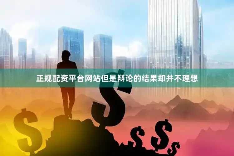 正规配资平台网站但是辩论的结果却并不理想