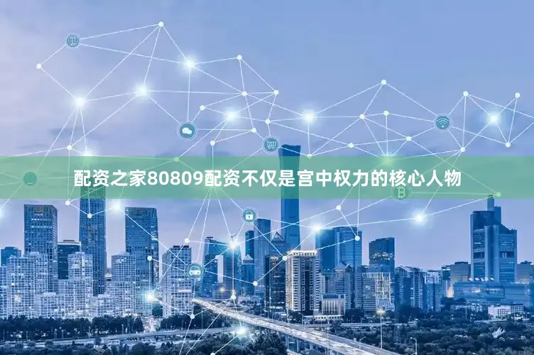 配资之家80809配资不仅是宫中权力的核心人物
