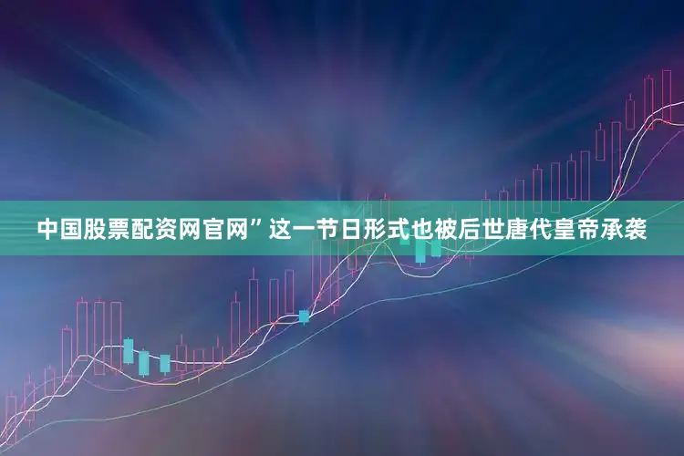 中国股票配资网官网”这一节日形式也被后世唐代皇帝承袭