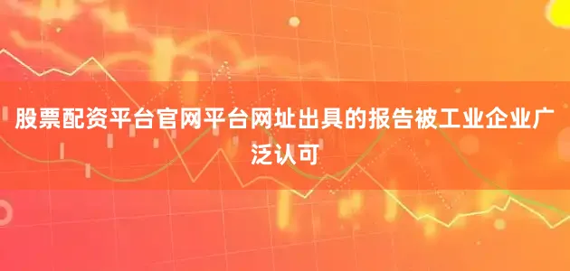 股票配资平台官网平台网址出具的报告被工业企业广泛认可