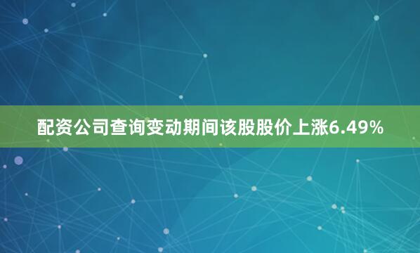 配资公司查询变动期间该股股价上涨6.49%
