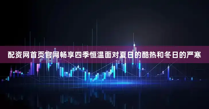 配资网首页官网畅享四季恒温面对夏日的酷热和冬日的严寒