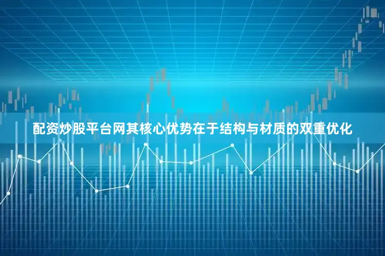 配资炒股平台网其核心优势在于结构与材质的双重优化