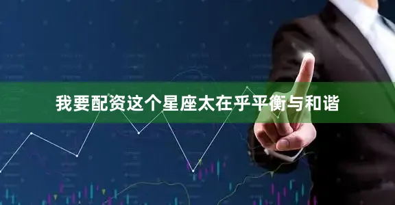 我要配资这个星座太在乎平衡与和谐